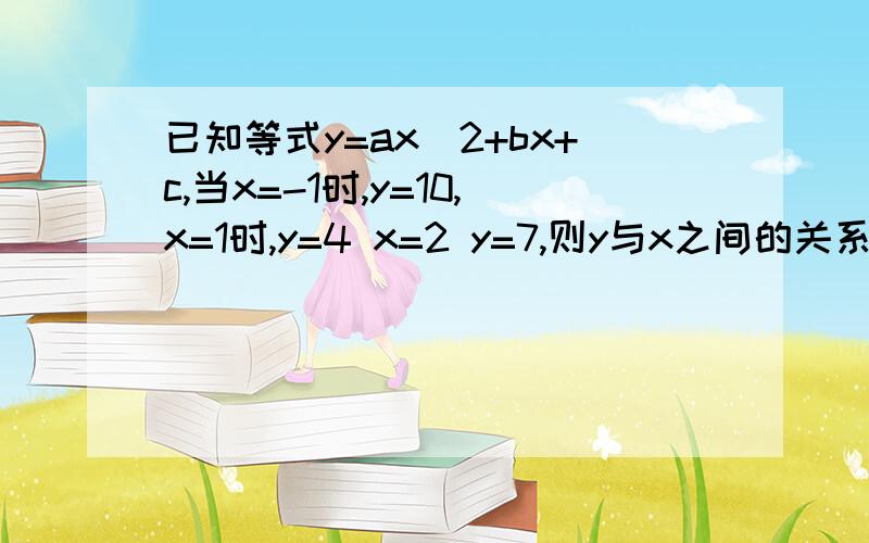 已知等式y=ax^2+bx+c,当x=-1时,y=10,x=1时,y=4 x=2 y=7,则y与x之间的关系是?