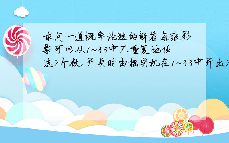 求问一道概率论题的解答每张彩票可以从1~33中不重复地任选7个数,开奖时由摇奖机在1~33中开出7个基本号和一个特别号（均不重复）,彩票号码如果与基本号全部对上（不计次序）则为一等奖