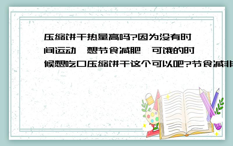 压缩饼干热量高吗?因为没有时间运动,想节食减肥,可饿的时候想吃口压缩饼干这个可以吧?节食减非吃什么好,能多喝水吗?