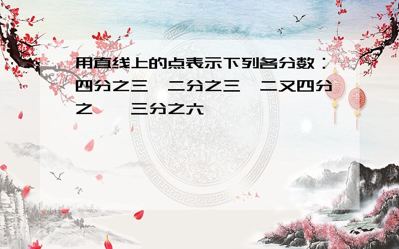 用直线上的点表示下列各分数：四分之三、二分之三、二又四分之一、三分之六