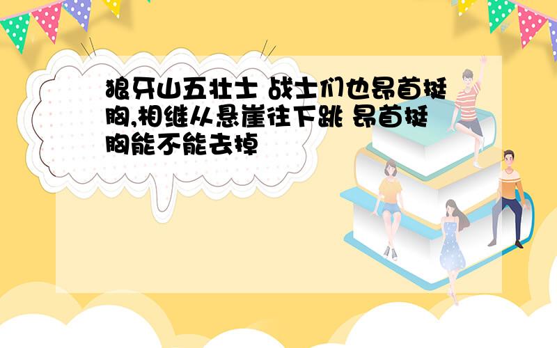 狼牙山五壮士 战士们也昂首挺胸,相继从悬崖往下跳 昂首挺胸能不能去掉