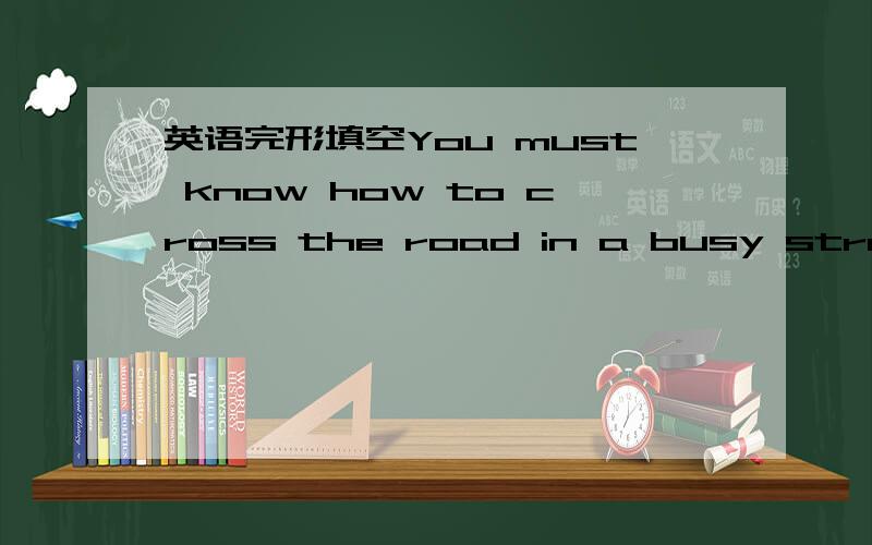 英语完形填空You must know how to cross the road in a busy street 每小问麻烦写上理由,You must know how to cross the road in a busy street.People are often killed 56___ they are crossing the road.Most of these people are old and children