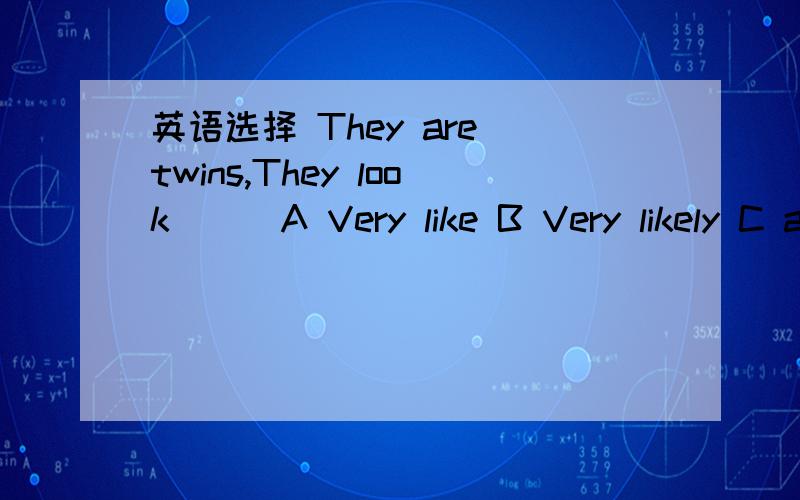 英语选择 They are twins,They look___A Very like B Very likely C alike D like themselves为什么选择他写下原因>_