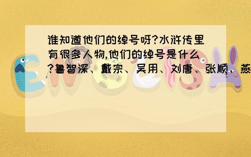 谁知道他们的绰号呀?水浒传里有很多人物,他们的绰号是什么?鲁智深、戴宗、吴用、刘唐、张顺、燕青、林冲、秦明、花荣、时迁、孙立、石秀.