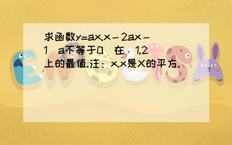 求函数y=ax.x－2ax－1（a不等于0）在[1,2]上的最值.注：x.x是X的平方.