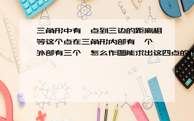 三角形中有一点到三边的距离相等这个点在三角形内部有一个,外部有三个,怎么作图能求出这四点的位置