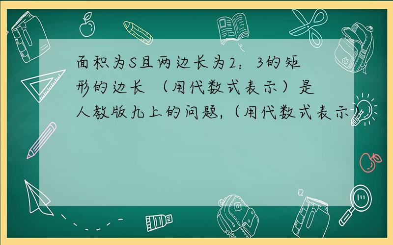 面积为S且两边长为2：3的矩形的边长 （用代数式表示）是人教版九上的问题,（用代数式表示）