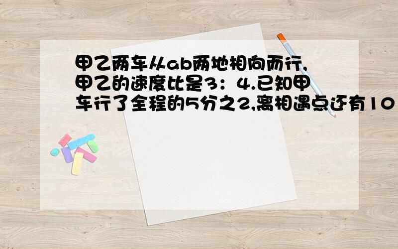 甲乙两车从ab两地相向而行,甲乙的速度比是3：4.已知甲车行了全程的5分之2,离相遇点还有10㎞,相遇时甲比乙少行多少㎞?