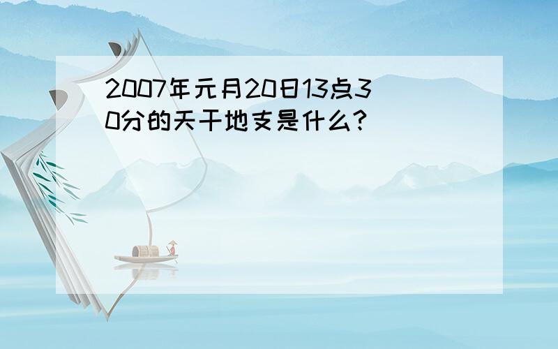 2007年元月20日13点30分的天干地支是什么?