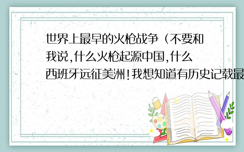 世界上最早的火枪战争（不要和我说,什么火枪起源中国,什么西班牙远征美洲!我想知道有历史记载最早的,规模在几千人以上的火枪战役.比长筱之战还早!）有没有早过长筱之战的!我想知道战