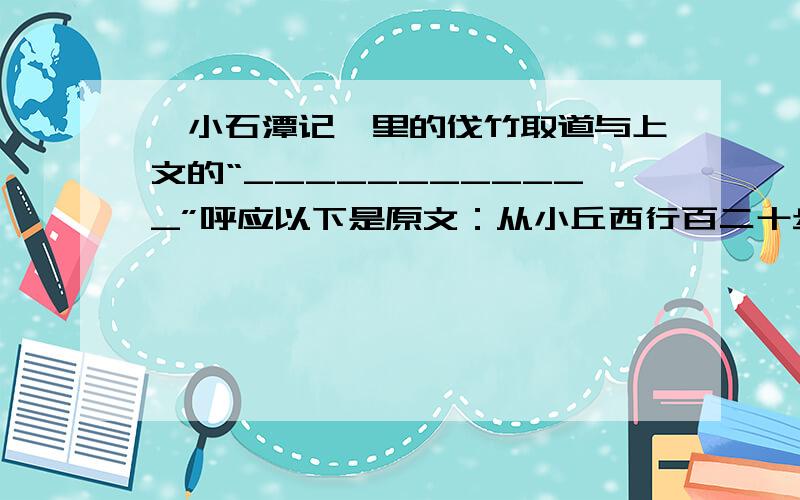 《小石潭记》里的伐竹取道与上文的“____________”呼应以下是原文：从小丘西行百二十步，隔篁（huáng）竹，闻水声，如鸣佩环，心乐之。伐竹取道，下见小潭，水尤清洌（liè）。全石以为