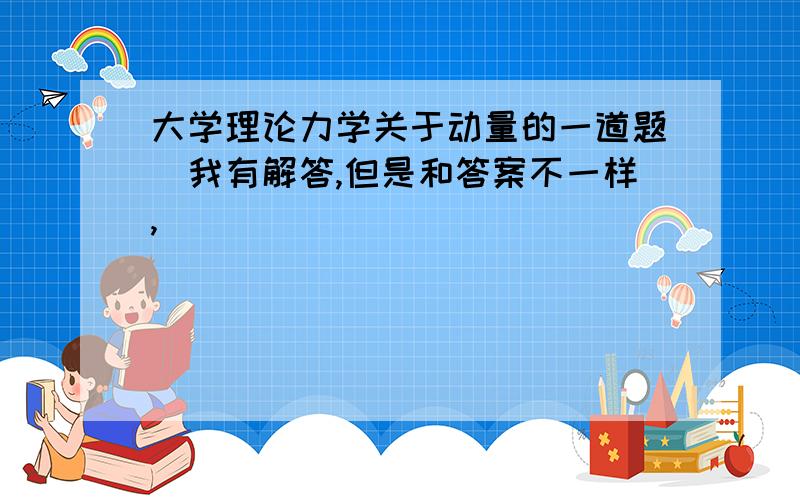 大学理论力学关于动量的一道题（我有解答,但是和答案不一样,）