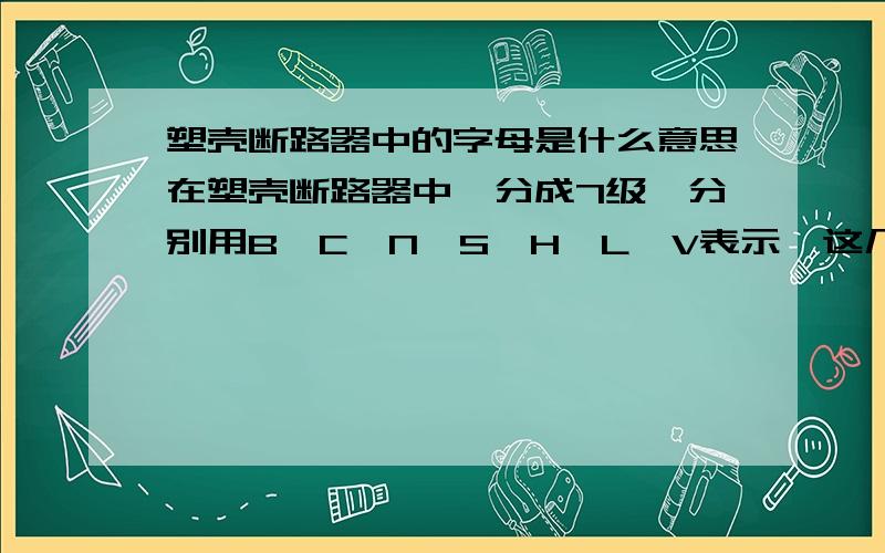 塑壳断路器中的字母是什么意思在塑壳断路器中,分成7级,分别用B、C、N、S、H、L、V表示,这几个字母分别代表什么意思,是有具体含义的单词的首字母?还是如何命名的?我说的是ABB的.