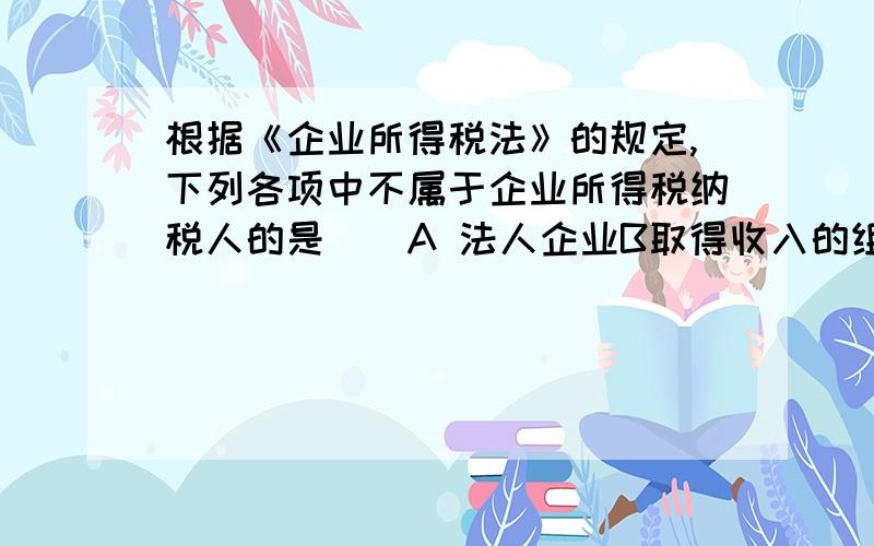 根据《企业所得税法》的规定,下列各项中不属于企业所得税纳税人的是（）A 法人企业B取得收入的组织C上市公司D合伙企业有个网站上选B.可是合伙企业不属于个人所得税纳税人么?