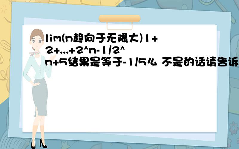 lim(n趋向于无限大)1+2+...+2^n-1/2^n+5结果是等于-1/5么 不是的话请告诉我为什么 2^n 再加上5 不是2的n+5次方