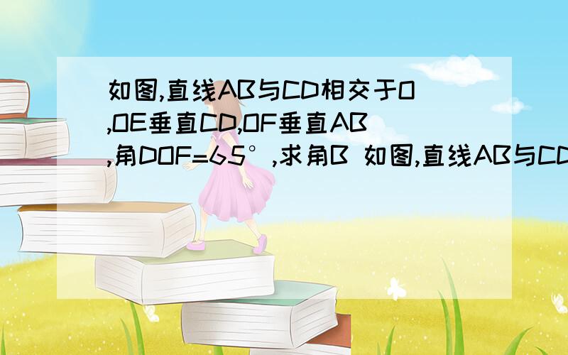 如图,直线AB与CD相交于O,OE垂直CD,OF垂直AB,角DOF=65°,求角B 如图,直线AB与CD相交于O,OE垂直CD,OF垂直AB,角DOF=65°,求角BOE和角AOC的度数.