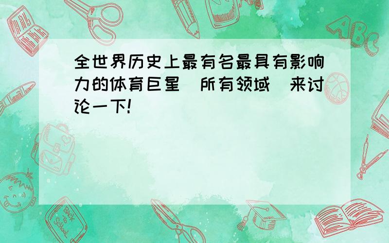 全世界历史上最有名最具有影响力的体育巨星（所有领域）来讨论一下!