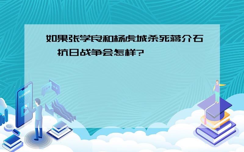 如果张学良和杨虎城杀死蒋介石,抗日战争会怎样?