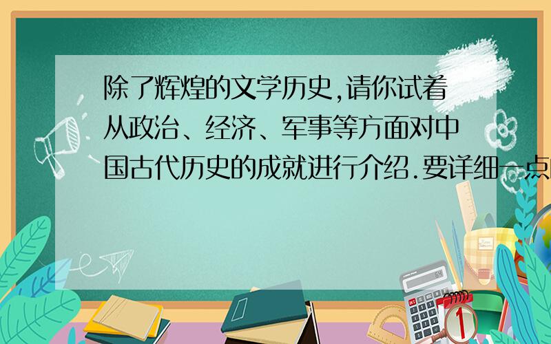 除了辉煌的文学历史,请你试着从政治、经济、军事等方面对中国古代历史的成就进行介绍.要详细一点的