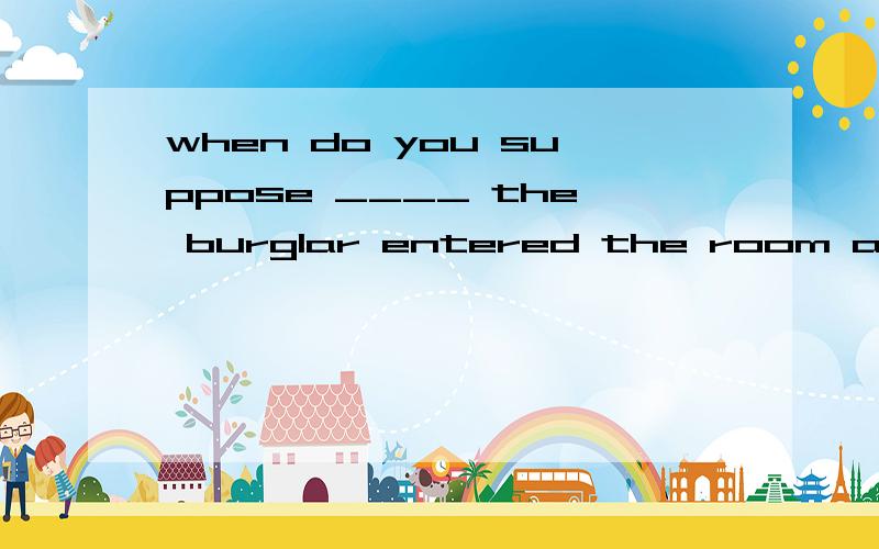 when do you suppose ____ the burglar entered the room a.that b.that it was c.it was that d.was that