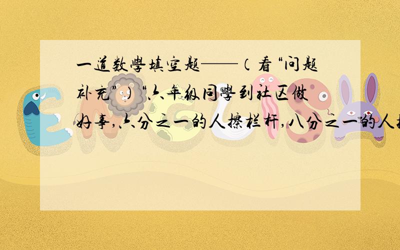 一道数学填空题——（看“问题补充”）“六年级同学到社区做好事,六分之一的人擦栏杆,八分之一的人拾塑料袋,四分之一的人清理垃圾,其余的人慰问敬老院的爷爷、奶奶.已知六年级同学