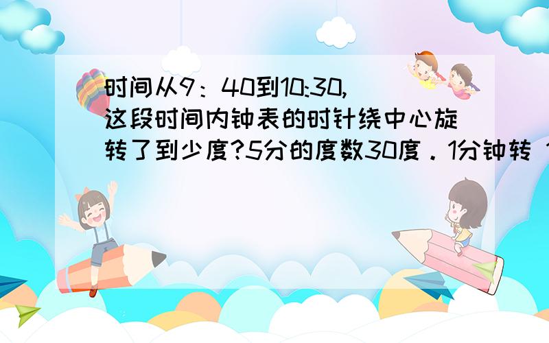 时间从9：40到10:30,这段时间内钟表的时针绕中心旋转了到少度?5分的度数30度。1分钟转 1/12