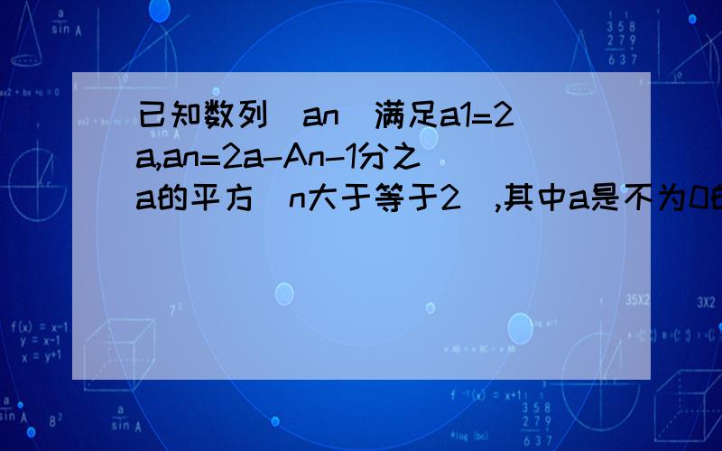 已知数列（an）满足a1=2a,an=2a-An-1分之a的平方（n大于等于2）,其中a是不为0的常数,令bn=an-a分之1求证：数列(bn)是等数数列；     求数列(an)的通项公式?