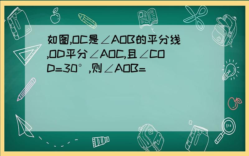 如图,OC是∠AOB的平分线,OD平分∠AOC,且∠COD=30°,则∠AOB=