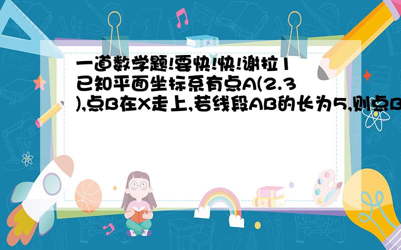 一道数学题!要快!快!谢拉1已知平面坐标系有点A(2.3),点B在X走上,若线段AB的长为5,则点B的坐标为多少?