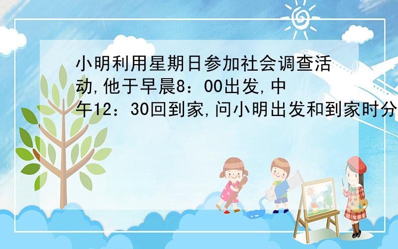 小明利用星期日参加社会调查活动,他于早晨8：00出发,中午12：30回到家,问小明出发和到家时分针和时针的夹角各为多少度?算式我知道,4×5×6=120180-2.5×6=165那2.5是哪里来的（怎么求出来的）