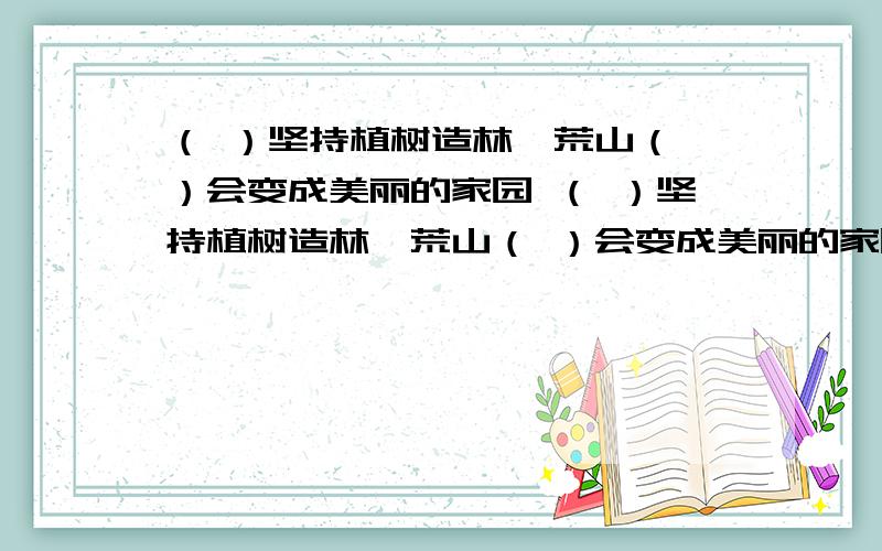 （ ）坚持植树造林,荒山（ ）会变成美丽的家园 （ ）坚持植树造林,荒山（ ）会变成美丽的家园在括号里填上关联词语,使句子表达不同的意思  速度!