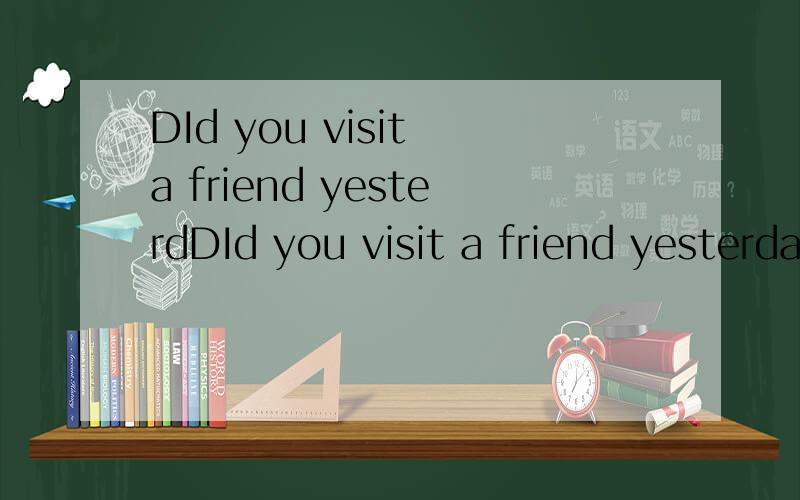 DId you visit a friend yesterdDId you visit a friend yesterday