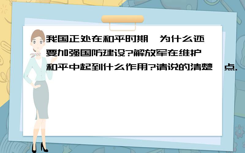 我国正处在和平时期,为什么还要加强国防建设?解放军在维护和平中起到什么作用?请说的清楚一点.