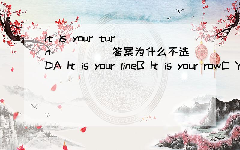 It is your turn_____ 答案为什么不选DA It is your lineB It is your rowC You are nextD It is your chance