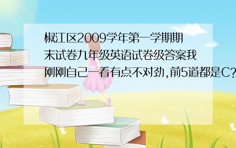 椒江区2009学年第一学期期末试卷九年级英语试卷级答案我刚刚自己一看有点不对劲,前5道都是C?难道是我错了吗