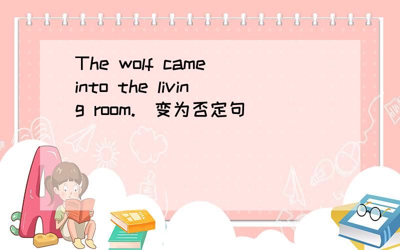 The wolf came into the living room.(变为否定句）