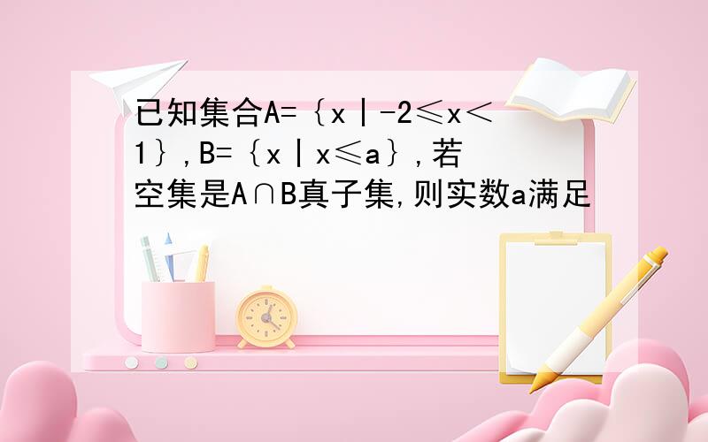 已知集合A=｛x丨-2≤x＜1｝,B=｛x丨x≤a｝,若空集是A∩B真子集,则实数a满足