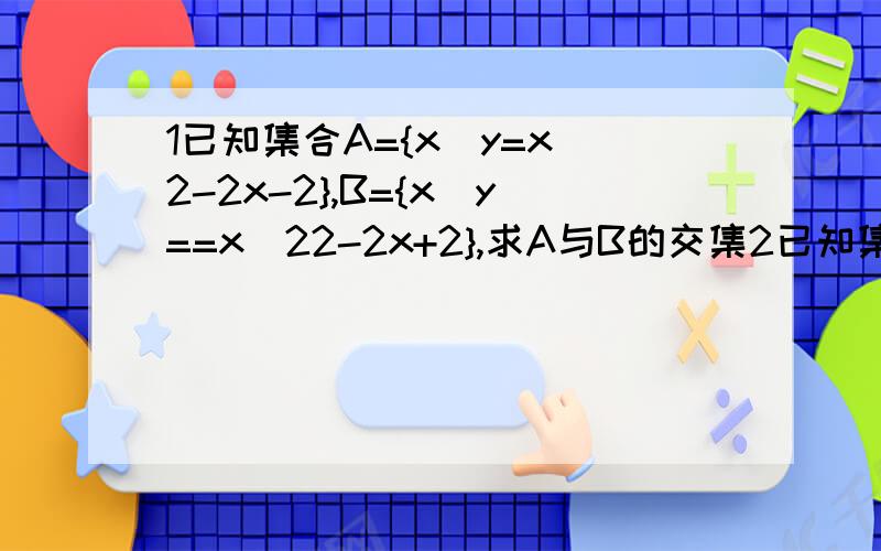 1已知集合A={x|y=x^2-2x-2},B={x|y==x^22-2x+2},求A与B的交集2已知集合A={x|x^2-2x-3=0},B={ax-1=0},若A与B的并集为A,求实数a的值32已知集合M={x-1《x