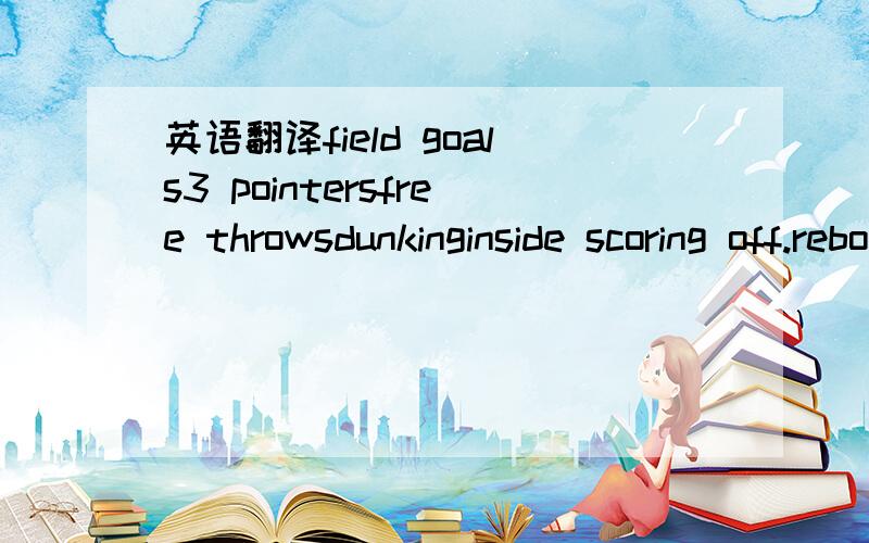 英语翻译field goals3 pointersfree throwsdunkinginside scoring off.reboundsjumpingstrengthquicknessspeedpassingstealingblockingdef.awarenessendurancehardinessprimacy漏了2个！dribblingoff.awareness