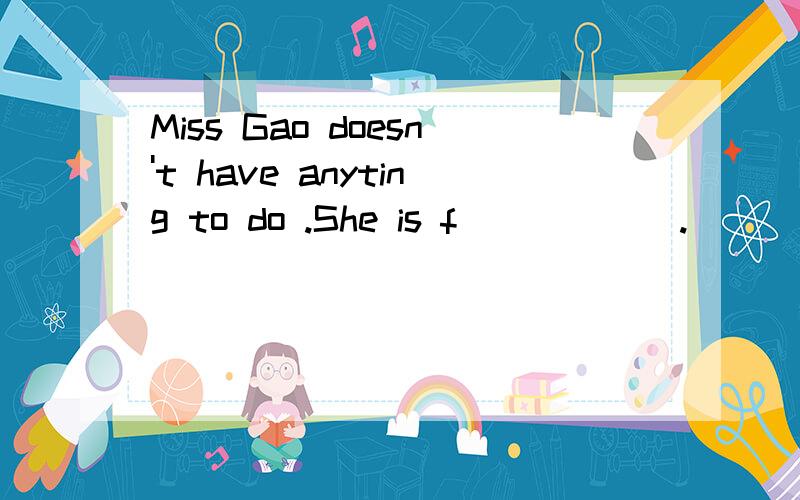 Miss Gao doesn't have anyting to do .She is f______.