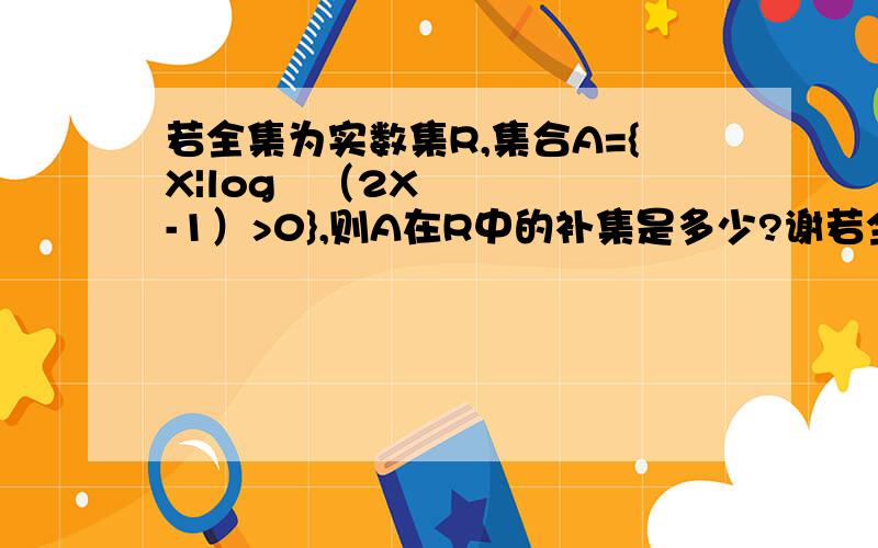 若全集为实数集R,集合A={X|log½（2X-1）>0},则A在R中的补集是多少?谢若全集为实数集R,集合A={X|log½（2X-1）>0},则A在R中的补集是多少?