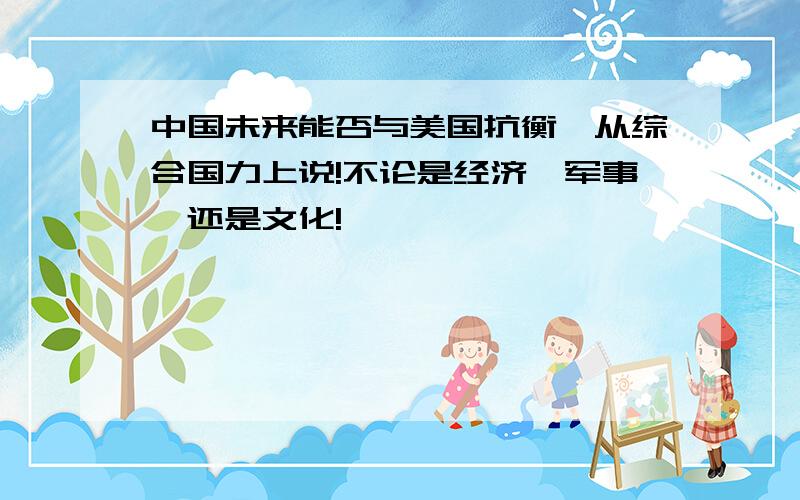 中国未来能否与美国抗衡,从综合国力上说!不论是经济,军事,还是文化!