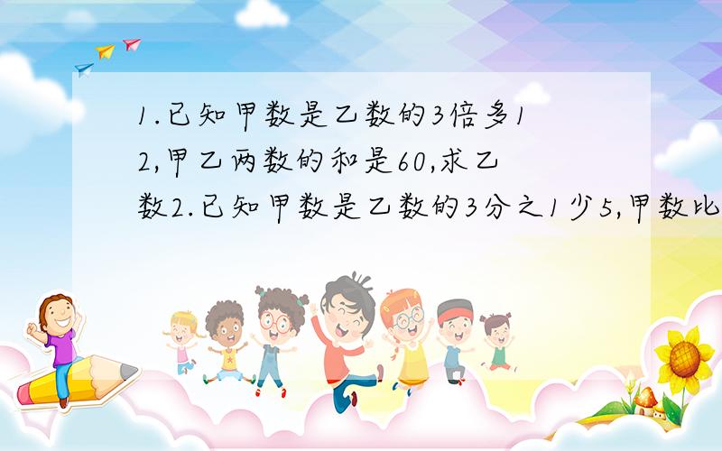 1.已知甲数是乙数的3倍多12,甲乙两数的和是60,求乙数2.已知甲数是乙数的3分之1少5,甲数比乙数大65,求乙数