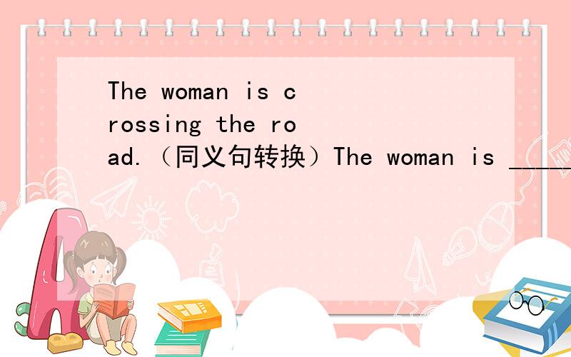 The woman is crossing the road.（同义句转换）The woman is _____ _____ the road.（同义句转换）到底是填walking across还是going across还是go across