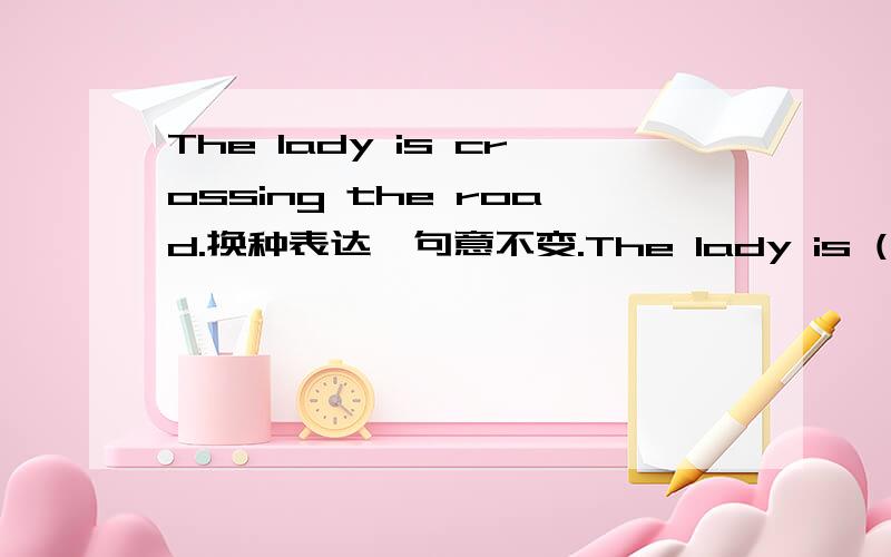 The lady is crossing the road.换种表达,句意不变.The lady is ( ) ( ) the road.