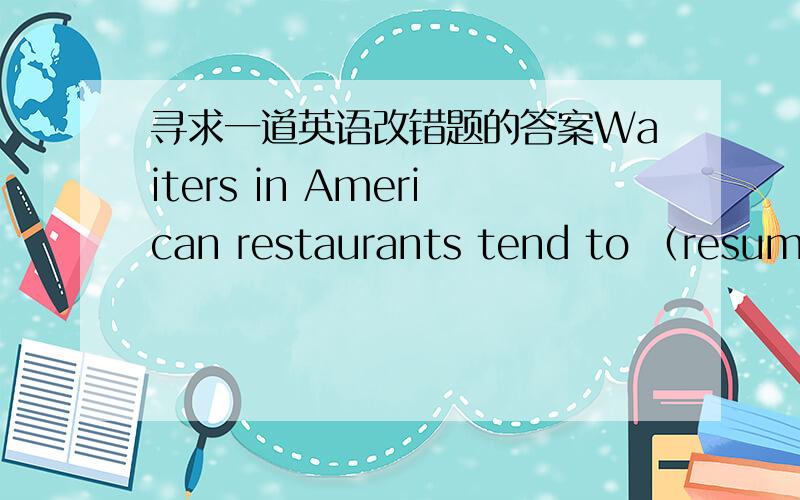 寻求一道英语改错题的答案Waiters in American restaurants tend to （resume） that everyone drinks coffee.If waiter suddenly asks 