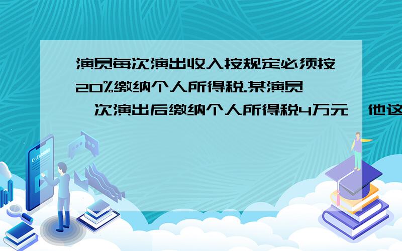 演员每次演出收入按规定必须按20%缴纳个人所得税.某演员一次演出后缴纳个人所得税4万元,他这次演出一共收入（）万元,实际收入（）万元