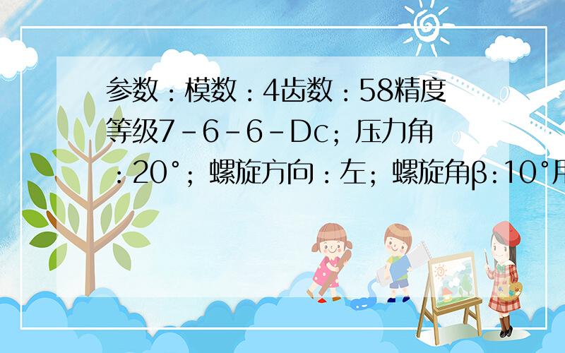 参数：模数：4齿数：58精度等级7-6-6-Dc；压力角：20°；螺旋方向：左；螺旋角β:10°用英文翻译