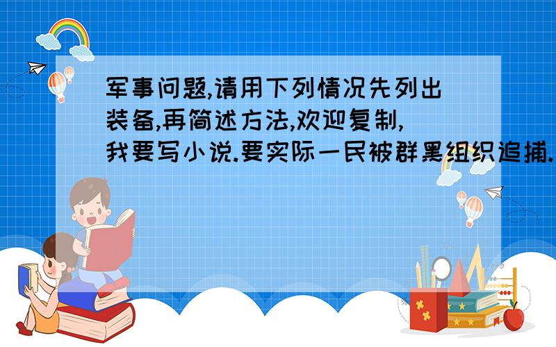 军事问题,请用下列情况先列出装备,再简述方法,欢迎复制,我要写小说.要实际一民被群黑组织追捕.民先有长时准备.装备普通人都能买的有?背景：深山,且黑组有警协助.请教怎么脱险?