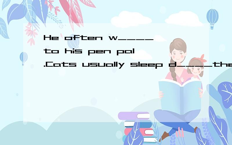 He often w____to his pen pal.Cats usually sleep d____the daytime.there are many new books in our school l____.